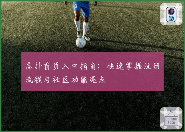 虎扑首页入口指南：快速掌握注册流程与社区功能亮点