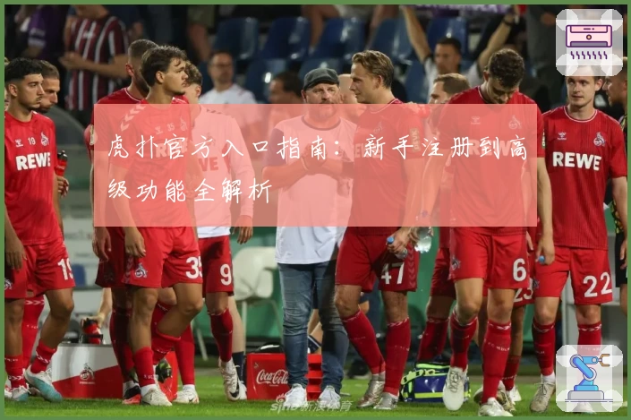 虎扑官方入口指南：新手注册到高级功能全解析