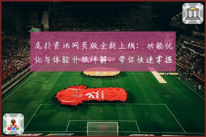 虎扑资讯网页版全新上线：功能优化与体验升级详解，带你快速掌握使用技巧