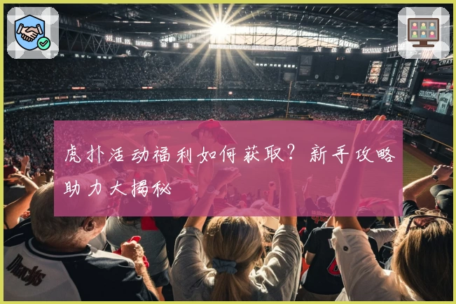 虎扑活动福利如何获取？新手攻略助力大揭秘