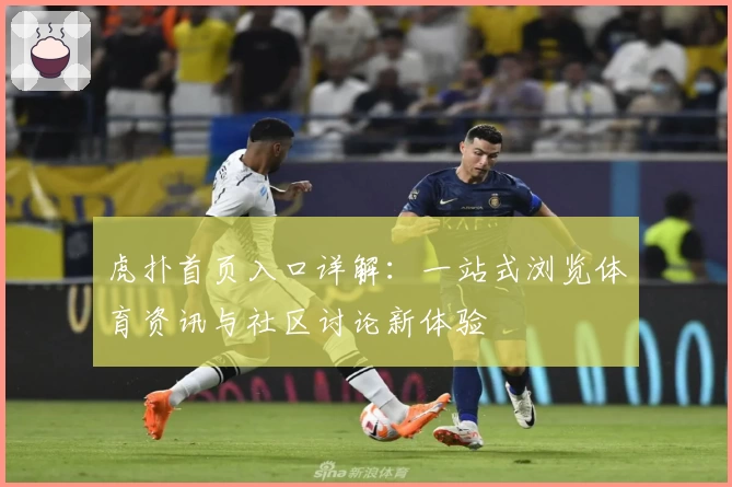 虎扑首页入口详解：一站式浏览体育资讯与社区讨论新体验