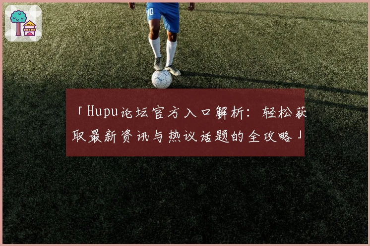 「Hupu论坛官方入口解析：轻松获取最新资讯与热议话题的全攻略」