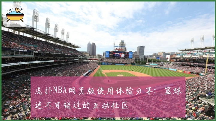 虎扑NBA网页版使用体验分享：篮球迷不可错过的互动社区