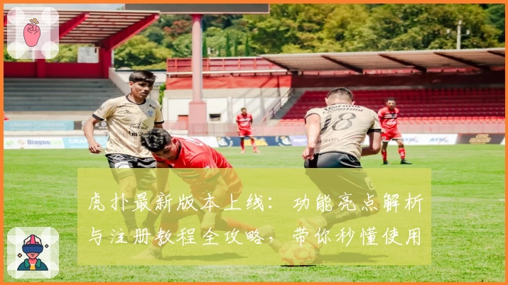 虎扑最新版本上线：功能亮点解析与注册教程全攻略，带你秒懂使用流程