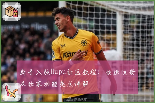 新手入驻Hupu社区教程：快速注册及独家功能亮点详解