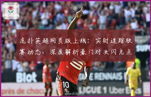 虎扑英超网页版上线：实时追踪联赛动态，深度解析豪门对决闪光点