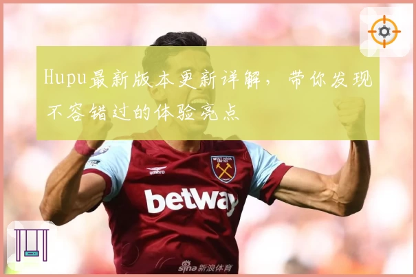 Hupu最新版本更新详解，带你发现不容错过的体验亮点