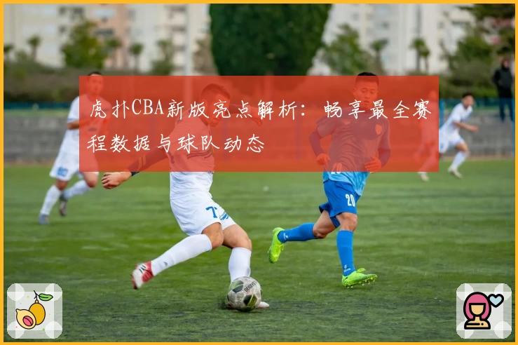 虎扑CBA新版亮点解析:畅享最全赛程数据与球队动态