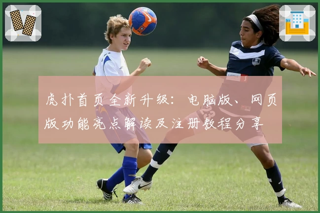 虎扑首页全新升级：电脑版、网页版功能亮点解读及注册教程分享