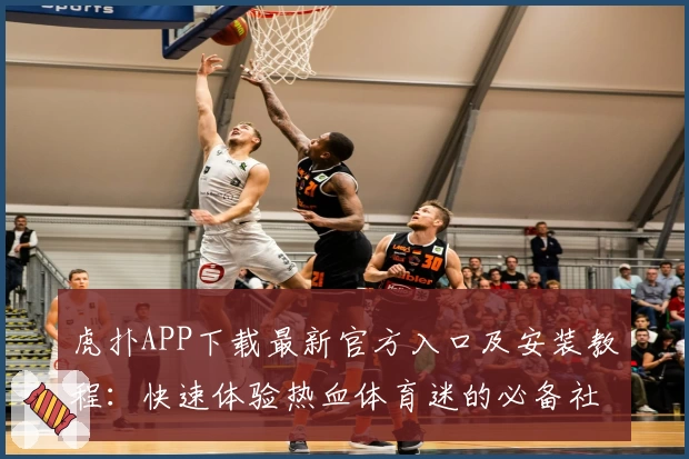 虎扑APP下载最新官方入口及安装教程：快速体验热血体育迷的必备社区！
