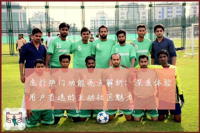 虎扑热门功能亮点解析：深度体验用户首选的互动社区魅力