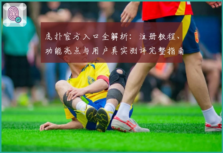 虎扑官方入口全解析：注册教程、功能亮点与用户真实测评完整指南