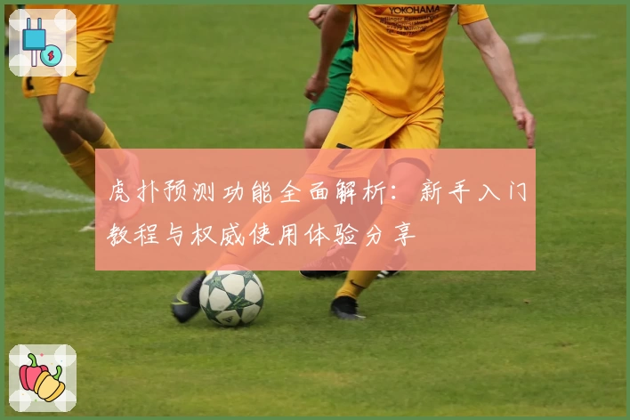 虎扑预测功能全面解析:新手入门教程与权威使用体验分享