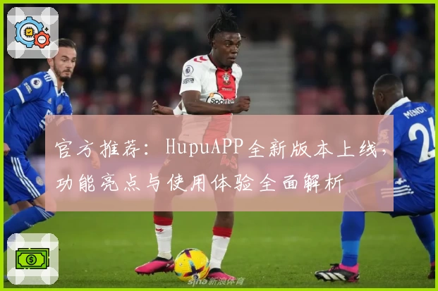 官方推荐：HupuAPP全新版本上线，功能亮点与使用体验全面解析