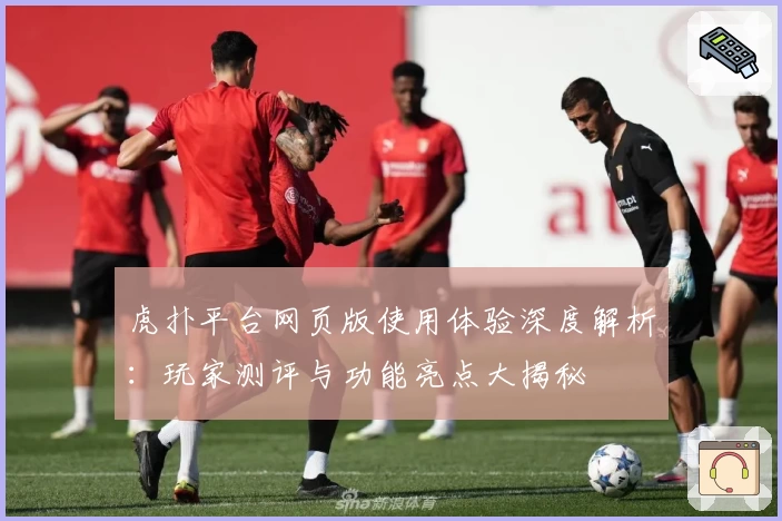 虎扑平台网页版使用体验深度解析：玩家测评与功能亮点大揭秘
