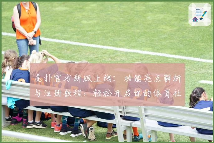 虎扑官方新版上线：功能亮点解析与注册教程，轻松开启你的体育社区之旅