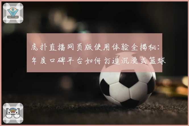 虎扑直播网页版使用体验全揭秘：年度口碑平台如何打造沉浸式篮球观赛氛围