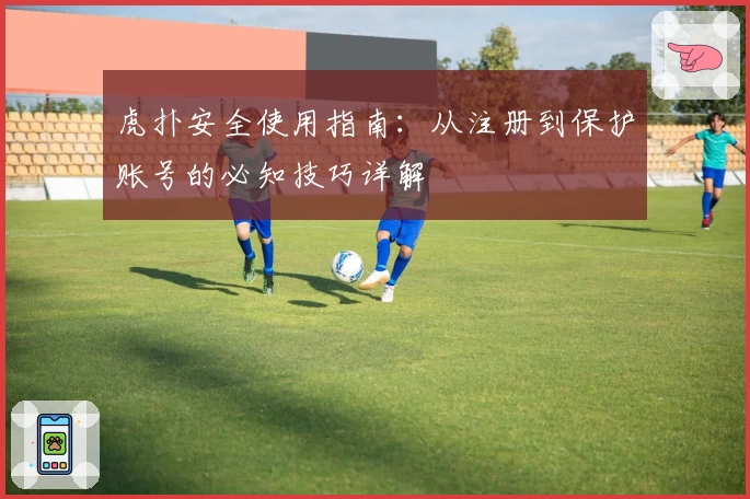 虎扑安全使用指南：从注册到保护账号的必知技巧详解