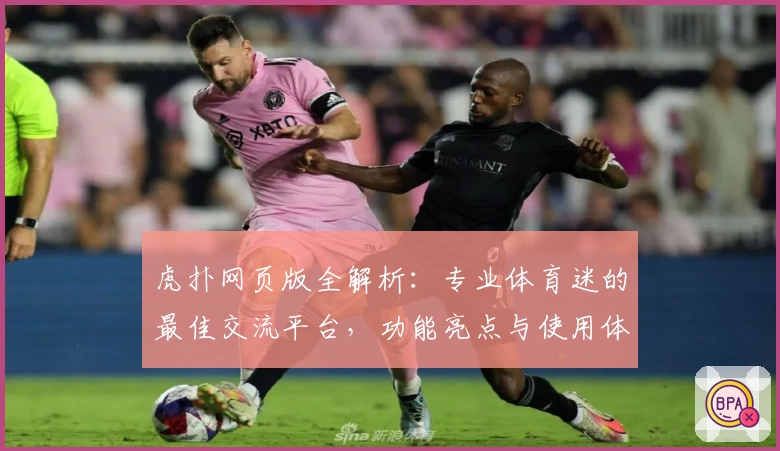 虎扑网页版全解析:专业体育迷的最佳交流平台,功能亮点与使用体验详细测评