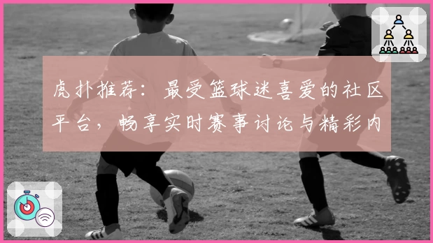 虎扑推荐：最受篮球迷喜爱的社区平台，畅享实时赛事讨论与精彩内容