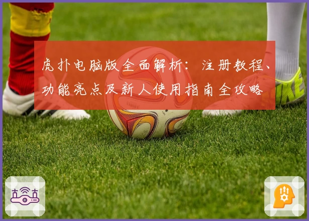 虎扑电脑版全面解析:注册教程、功能亮点及新人使用指南全攻略