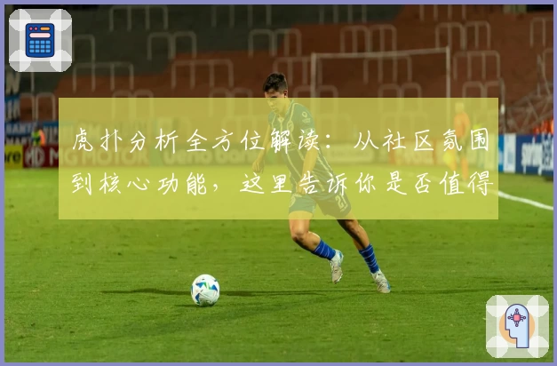 虎扑分析全方位解读：从社区氛围到核心功能，这里告诉你是否值得加入