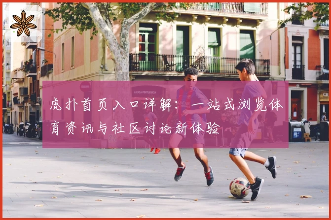 虎扑首页入口详解：一站式浏览体育资讯与社区讨论新体验