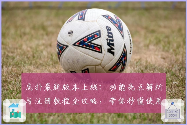 虎扑最新版本上线：功能亮点解析与注册教程全攻略，带你秒懂使用流程