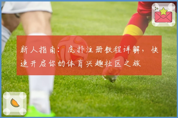 新人指南：虎扑注册教程详解，快速开启你的体育兴趣社区之旅