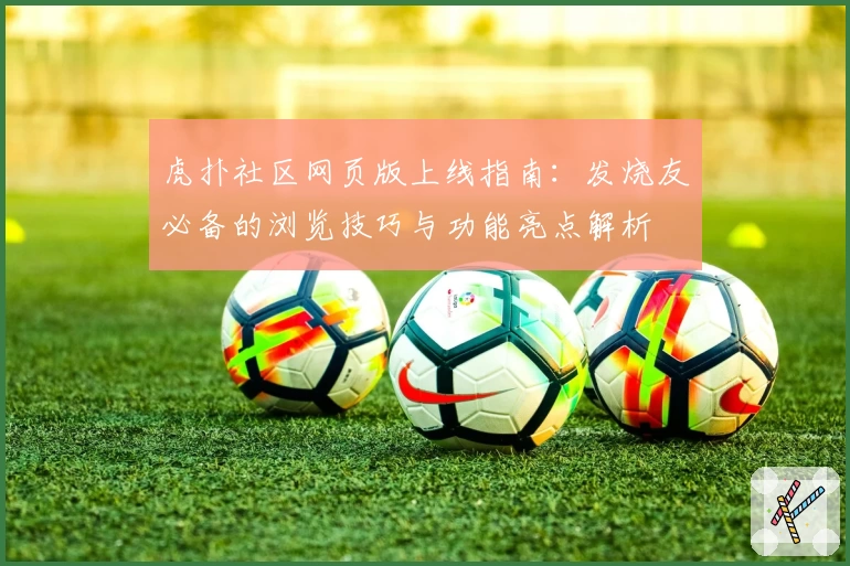 虎扑社区网页版上线指南：发烧友必备的浏览技巧与功能亮点解析