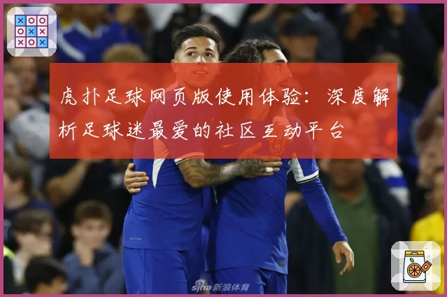虎扑足球网页版使用体验：深度解析足球迷最爱的社区互动平台