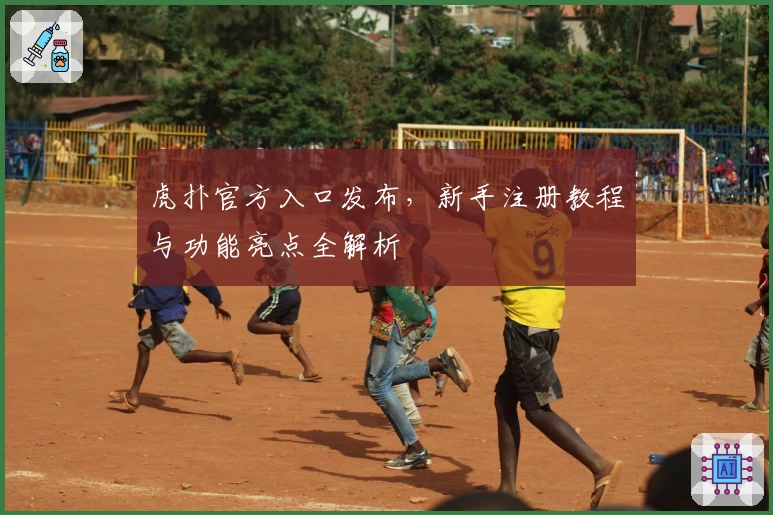 虎扑官方入口发布，新手注册教程与功能亮点全解析