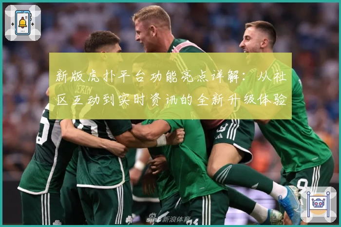 新版虎扑平台功能亮点详解：从社区互动到实时资讯的全新升级体验