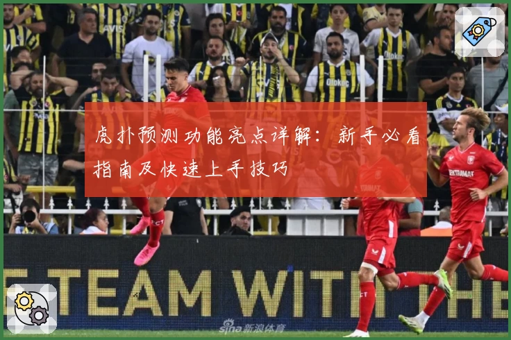 虎扑预测功能亮点详解：新手必看指南及快速上手技巧