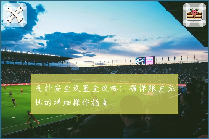 虎扑安全设置全攻略：确保账户无忧的详细操作指南