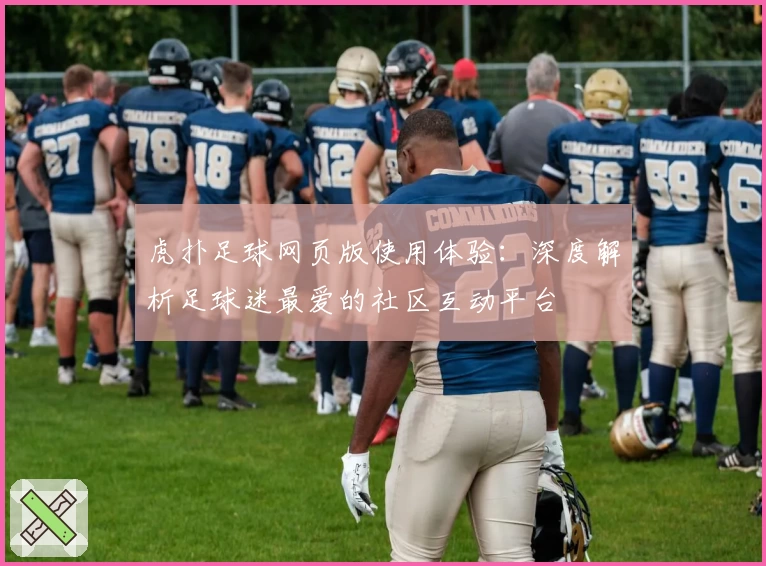 虎扑足球网页版使用体验：深度解析足球迷最爱的社区互动平台