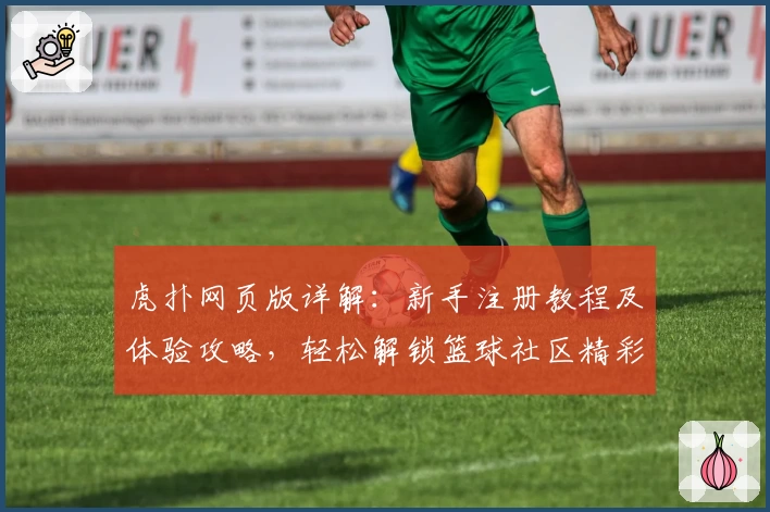 虎扑网页版详解：新手注册教程及体验攻略，轻松解锁篮球社区精彩内容