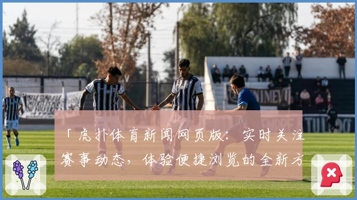 「虎扑体育新闻网页版：实时关注赛事动态，体验便捷浏览的全新方式」