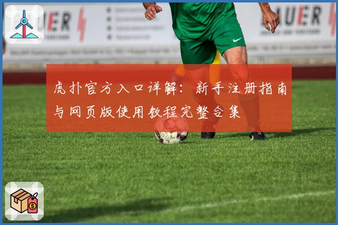 虎扑官方入口详解:新手注册指南与网页版使用教程完整合集