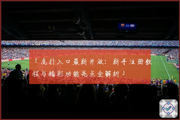 「虎扑入口最新开放：新手注册教程与精彩功能亮点全解析」