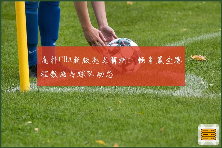虎扑CBA新版亮点解析:畅享最全赛程数据与球队动态