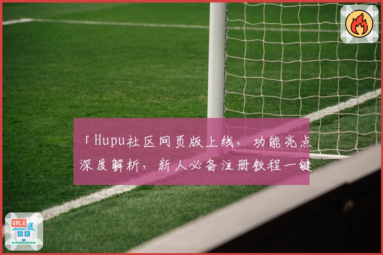 「Hupu社区网页版上线，功能亮点深度解析，新人必备注册教程一键搞定」