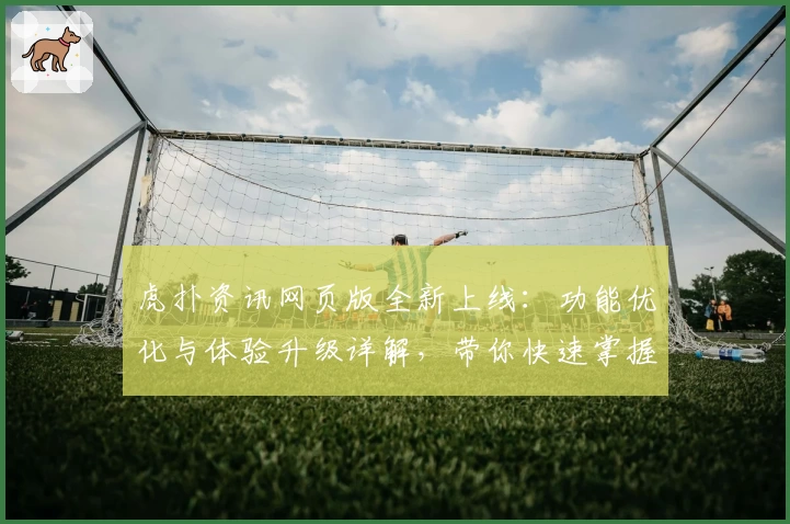 虎扑资讯网页版全新上线：功能优化与体验升级详解，带你快速掌握使用技巧