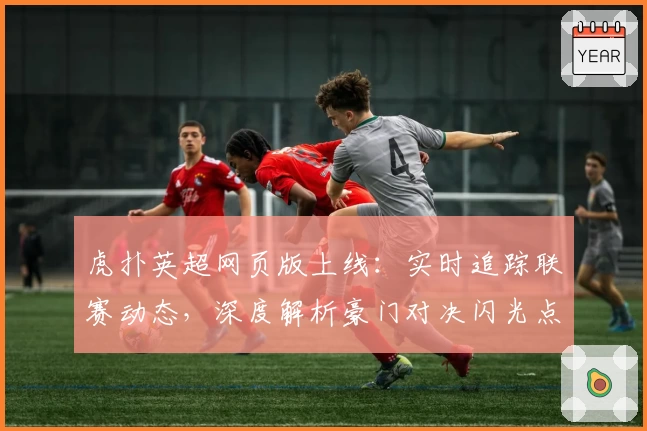 虎扑英超网页版上线：实时追踪联赛动态，深度解析豪门对决闪光点