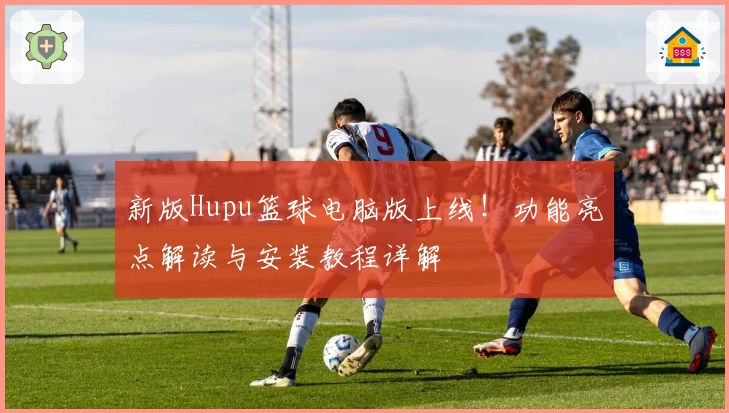 新版Hupu篮球电脑版上线！功能亮点解读与安装教程详解