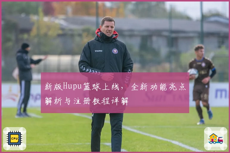 新版Hupu篮球上线,全新功能亮点解析与注册教程详解