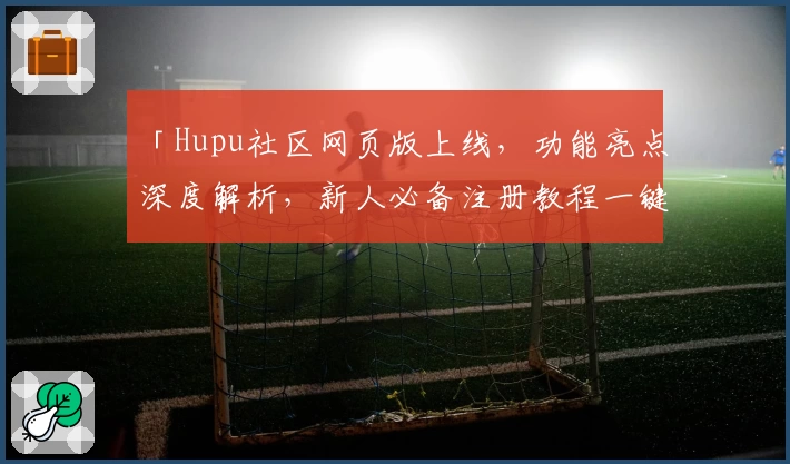 「Hupu社区网页版上线，功能亮点深度解析，新人必备注册教程一键搞定」
