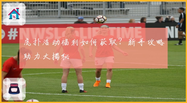 虎扑活动福利如何获取？新手攻略助力大揭秘