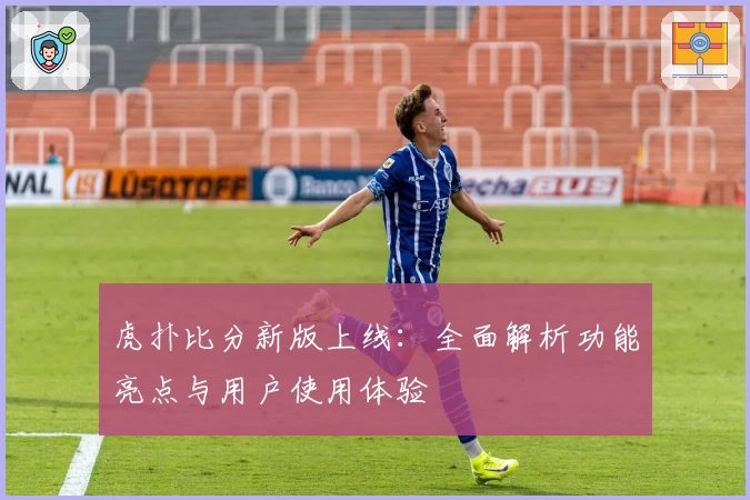 虎扑比分新版上线：全面解析功能亮点与用户使用体验