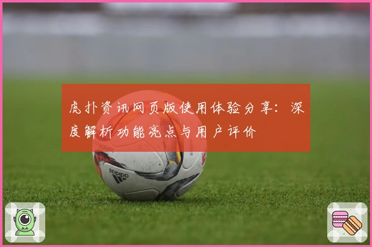 虎扑资讯网页版使用体验分享：深度解析功能亮点与用户评价